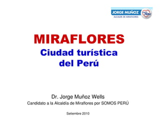 MIRAFLORES
      Ciudad turística
         del Perú


            Dr. Jorge Muñoz Wells
Candidato a la Alcaldía de Miraflores por SOMOS PERÚ

                    Setiembre 2010
 
