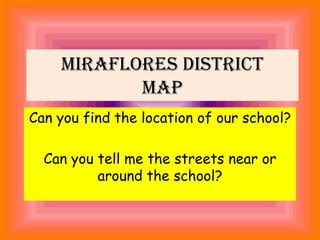 Miraflores district
Map
Can you find the location of our school?
Can you tell me the streets near or
around the school?
 