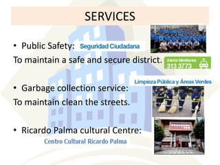 SERVICES
• Public Safety:
To maintain a safe and secure district.
• Garbage collection service:
To maintain clean the streets.

• Ricardo Palma cultural Centre:

 