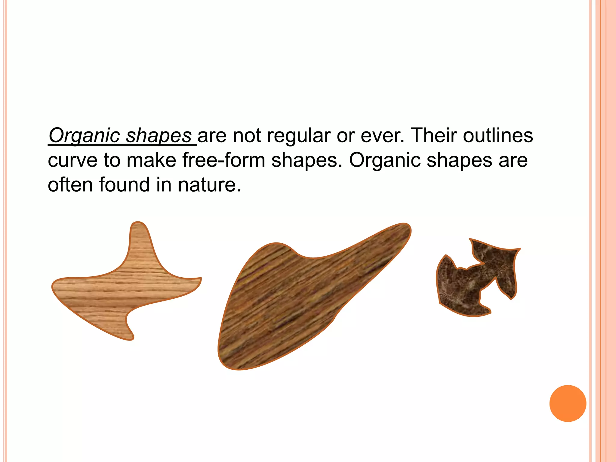 Organic shapes are not regular or ever. Their outlines
curve to make free-form shapes. Organic shapes are
often found in nature.
 