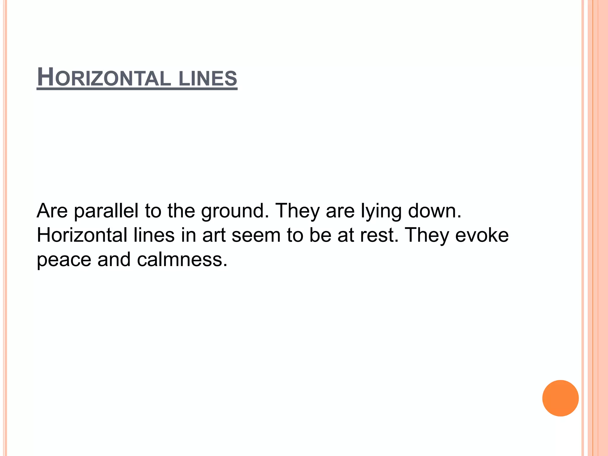 HORIZONTAL LINES
Are parallel to the ground. They are lying down.
Horizontal lines in art seem to be at rest. They evoke
peace and calmness.
 