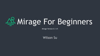 Mirage For Beginners
Mirage Version 0.1.41
Wilson Su
 