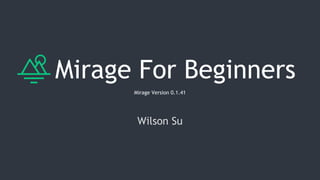 Mirage For Beginners
Mirage Version 0.1.41
Wilson Su