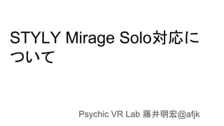 STYLY Mirage Solo対応に
ついて
Psychic VR Lab 藤井明宏@afjk
 