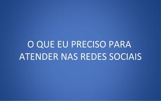 O QUE EU PRECISO PARA
ATENDER NAS REDES SOCIAIS
 