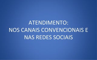 ATENDIMENTO:
NOS CANAIS CONVENCIONAIS E
NAS REDES SOCIAIS
 