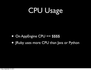 CPU Usage


                     • On AppEngine CPU == $$$$
                     • JRuby uses more CPU than Java or Python


Friday, September 10, 2010
 