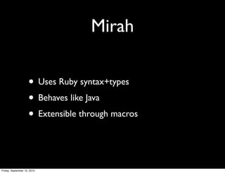 Mirah

                     • Uses Ruby syntax+types
                     • Behaves like Java
                     • Extensible through macros


Friday, September 10, 2010
 