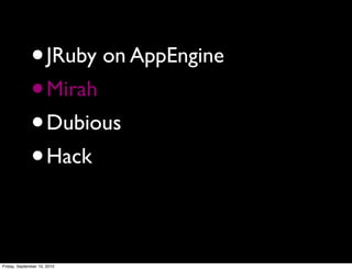 •       JRuby on AppEngine
              • Mirah
              • Dubious
              • Hack

Friday, September 10, 2010
 
