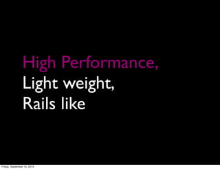 High Performance,
                Light weight,
                Rails like


Friday, September 10, 2010
 