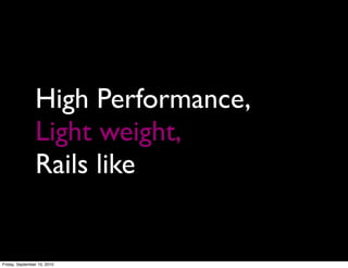 High Performance,
                Light weight,
                Rails like


Friday, September 10, 2010
 