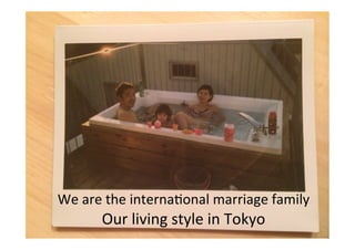 We 
are 
the 
interna*onal 
marriage 
family 
Our 
living 
style 
in 
Tokyo 
 