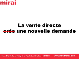 La vente directe
capte une nouvelle demande
3ème TH’s Business Dating de la Distribution Hôtelière – 9/04/2015 www.miraifr...