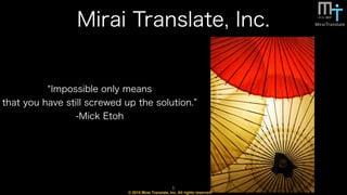 © 2015 Mirai Translate, Inc. All rights reserved.
Mirai Translate, Inc.
1
Impossible only means
that you have still screwed up the solution.
-Mick Etoh
 