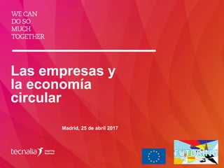 Las empresas y
la economía
circular
Madrid, 25 de abril 2017
 