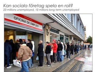 Kan sociala f?retag spela en roll?
23 millions unemployed, 10 millions long term unemployed




                                                           2
 