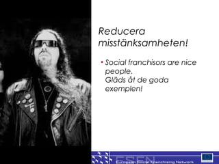 Reducera
misst?nksamheten!
? Social franchisors are nice
  people.
  Gl?ds ?t de goda
  exemplen!




                                24
 