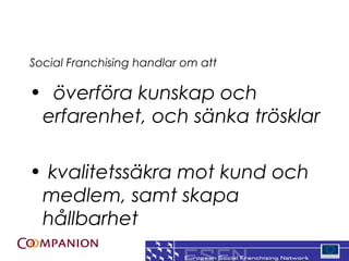 Social Franchising handlar om att

? ?verf?ra kunskap och
 erfarenhet, och s?nka tr?sklar

? kvalitetss?kra mot kund och
 medlem, samt skapa
 h?llbarhet
                                    7
 