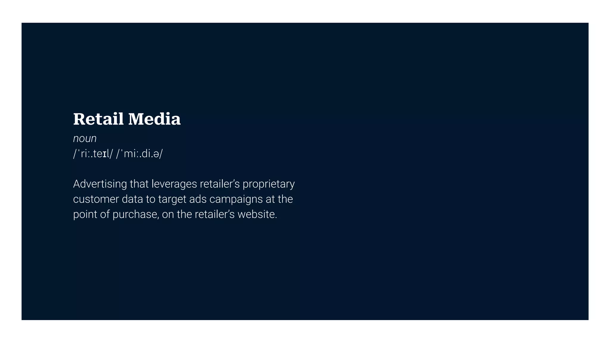 Retail Media
noun
/ˈriː.teɪl/ /ˈmiː.di.ə/
Advertising that leverages retailer’s proprietary
customer data to target ads campaigns at the
point of purchase, on the retailer’s website.
 