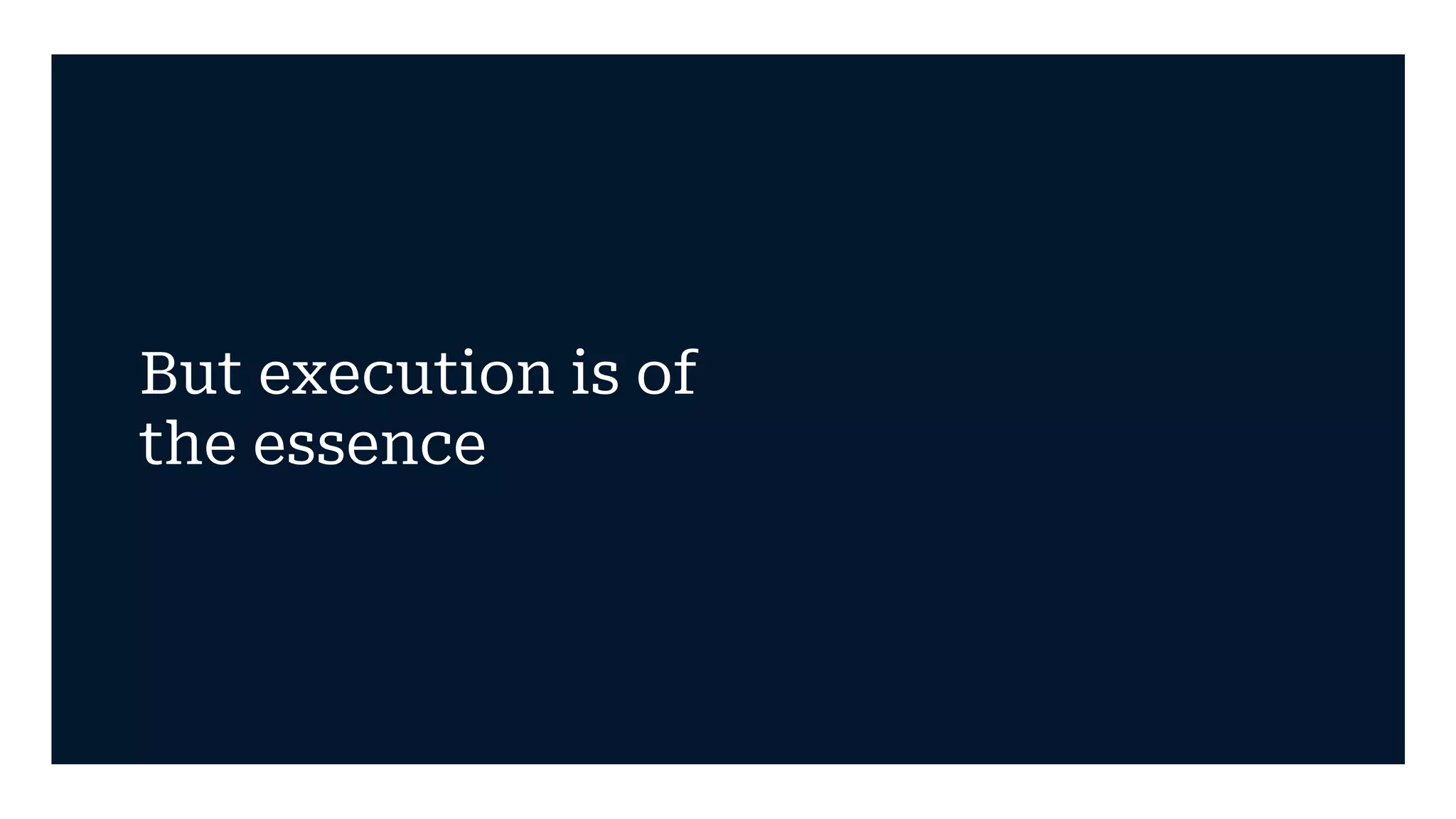 But execution is of
the essence
 