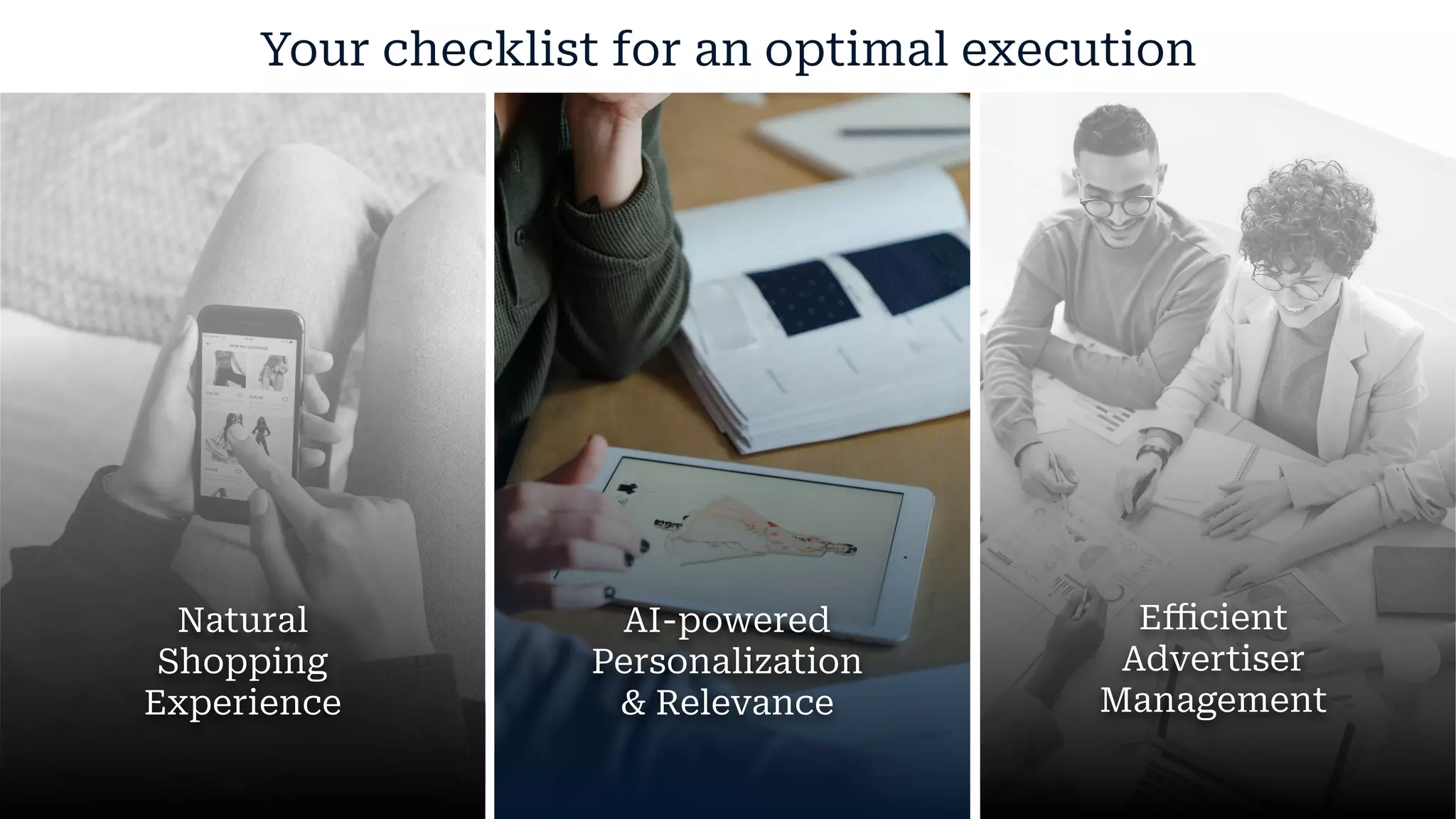 Your checklist for an optimal execution
AI-powered
Personalization
& Relevance
Eﬃcient
Advertiser
Management
Natural
Shopping
Experience
 