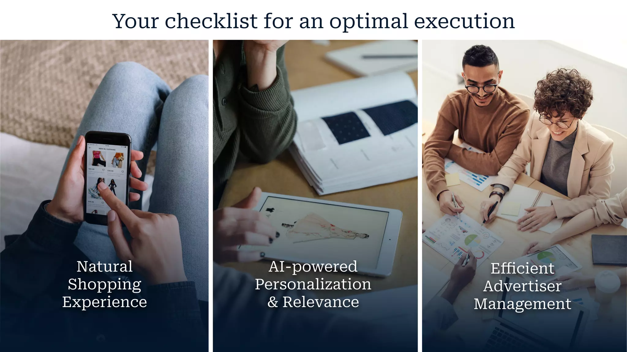 Your checklist for an optimal execution
Natural
Shopping
Experience
AI-powered
Personalization
& Relevance
Eﬃcient
Advertiser
Management
 