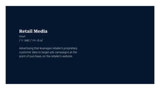 Retail Media
noun
/ˈriː.teɪl/ /ˈmiː.di.ə/
Advertising that leverages retailer’s proprietary
customer data to target ads campaigns at the
point of purchase, on the retailer’s website.
 