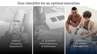 Your checklist for an optimal execution
Natural
Shopping
Experience
AI-powered
Personalization
& Relevance
Eﬃcient
Advertiser
Management
 