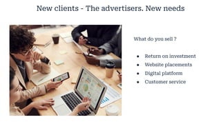 New clients - The advertisers. New needs
What do you sell ?
● Return on investment
● Website placements
● Digital platform
● Customer service
 