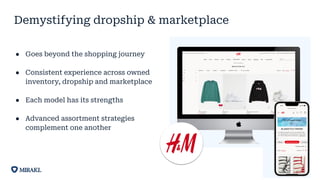 ● Goes beyond the shopping journey
● Consistent experience across owned
inventory, dropship and marketplace
● Each model has its strengths
● Advanced assortment strategies
complement one another
Demystifying dropship & marketplace
 