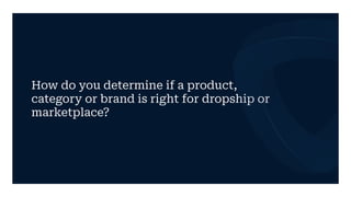How do you determine if a product,
category or brand is right for dropship or
marketplace?
 