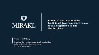 Diretor de vendas para América Latina
gabriel.lobitsky@mirakl.com
+55 11 9 9349-5083
Gabriel Lobitsky
Como reinventar o modelo
tradicional do e-commerce com a
escala e agilidade de um
Marketplace
 