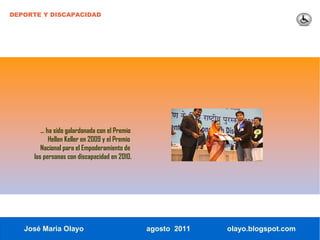 DEPORTE Y DISCAPACIDAD




        … ha sido galardonada con el Premio
           Hellen Keller en 2009 y el Premio
        Nacional para el Empoderamiento de
     las personas con discapacidad en 2010.




   José María Olayo                            agosto 2011   olayo.blogspot.com
 