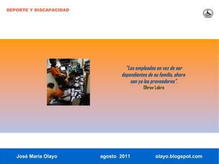 DEPORTE Y DISCAPACIDAD




                                  ”Los empleados en vez de ser
                                dependientes de su familia, ahora
                                    son ya los proveedores”.
                                           Dhruv Lakra




   José María Olayo      agosto 2011             olayo.blogspot.com
 