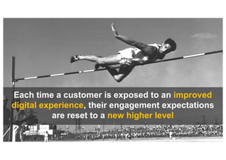© 2017 Forrester Research, Inc. Reproduction Prohibited 30
Each time a customer is exposed to an improved
digital experience, their engagement expectations
are reset to a new higher level
 