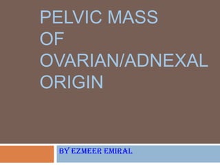PELVIC MASS
OF
OVARIAN/ADNEXAL
ORIGIN


 By Ezmeer Emiral
 