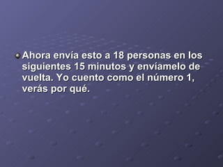 Ahora envía esto a 18 personas en los siguientes 15 minutos y envíamelo de vuelta. Yo cuento como el número 1, verás por qué.
