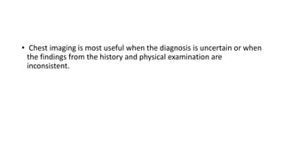 • Chest imaging is most useful when the diagnosis is uncertain or when
the findings from the history and physical examination are
inconsistent.
 
