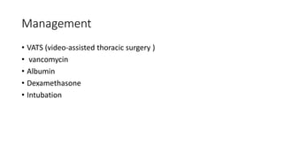 Management
• VATS (video-assisted thoracic surgery )
• vancomycin
• Albumin
• Dexamethasone
• Intubation
 