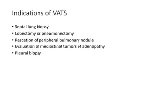 Indications of VATS
• Septal lung biopsy
• Lobectomy or pneumonectomy
• Rescetion of peripheral pulmonary nodule
• Evaluation of mediastinal tumors of adenopathy
• Pleural biopsy
 