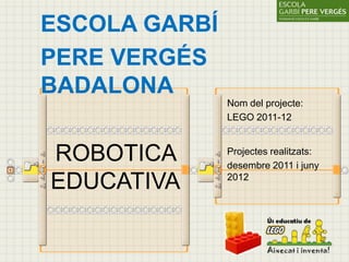 ESCOLA GARBÍ
PERE VERGÉS
BADALONA
               Nom del projecte:
               LEGO 2011-12



ROBOTICA       Projectes realitzats:
               desembre 2011 i juny

EDUCATIVA      2012
 