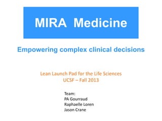 MIRA Medicine
Empowering complex clinical decisions

Lean Launch Pad for the Life Sciences
UCSF – Fall 2013
Team:
PA Gourraud
Raphaelle Loren
Jason Crane

 