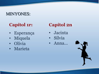 MINYONES:
Capítol 1r:
• Esperança
• Miquela
• Olívia
• Marieta
Capítol 2n:
• Jacinta
• Sílvia
• Anna…
 
