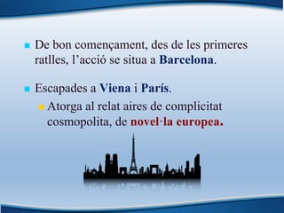 n De bon començament, des de les primeres
ratlles, l’acció se situa a Barcelona.
n Escapades a Viena i París.
n Atorga al relat aires de complicitat
cosmopolita, de novel·la europea.
 