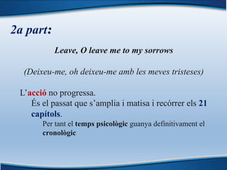 2a part:
Leave, O leave me to my sorrows
(Deixeu-me, oh deixeu-me amb les meves tristeses)
L’acció no progressa.
És el passat que s’amplia i matisa i recórrer els 21
capítols.
Per tant el temps psicològic guanya definitivament el
cronològic
 