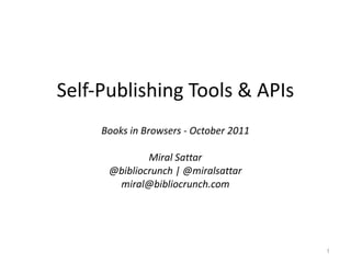 Self-Publishing Tools & APIs Books in Browsers - October 2011 Miral Sattar @bibliocrunch | @miralsattar [email_address] 