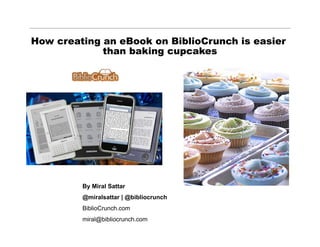 How creating an eBook on BiblioCrunch is easier
             than baking cupcakes




          TIME Inc Digital Editions
         Taking TIME & LIFE Topical Content and
               Publishing in a New Medium
                                  3/9/11


         By Miral Sattar
         @miralsattar | @bibliocrunch
         BiblioCrunch.com
         miral@bibliocrunch.com
 