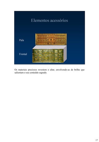 Os materiais preciosos revestem o altar, envolvendo-as de brilho que
salientam o seu conteúdo sagrado.

17

 
