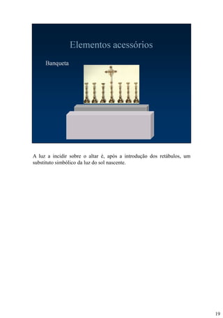 A luz a incidir sobre o altar é, após a introdução dos retábulos, um
substituto simbólico da luz do sol nascente.

19

 
