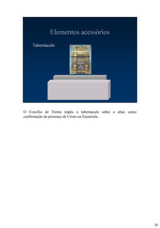 O Concílio de Trento impôs o tabernáculo sobre o altar, como
confirmação da presença de Cristo na Eucaristia.

20

 
